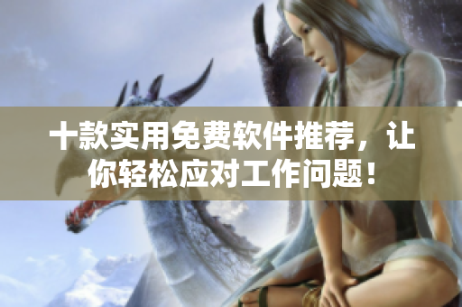 十款实用免费软件推荐，让你轻松应对工作问题！
