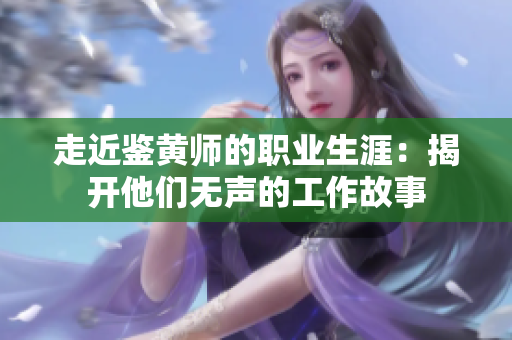走近鉴黄师的职业生涯：揭开他们无声的工作故事