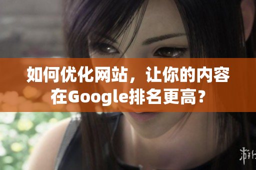 如何优化网站，让你的内容在Google排名更高？