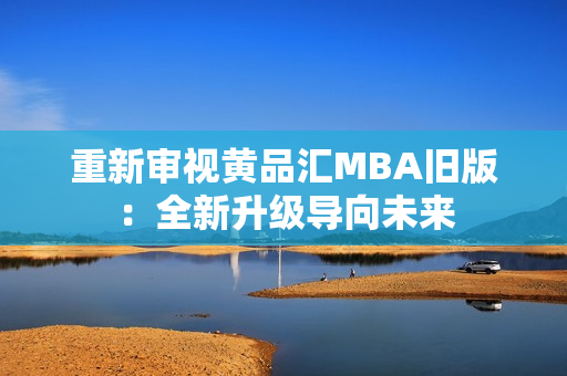 重新审视黄品汇MBA旧版：全新升级导向未来