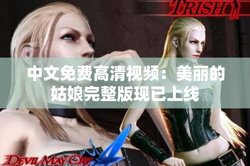 中文免费高清视频：美丽的姑娘完整版现已上线