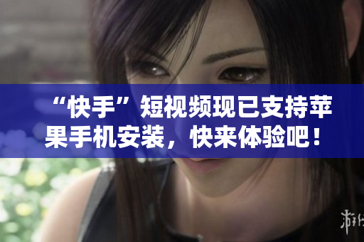 “快手”短视频现已支持苹果手机安装，快来体验吧！