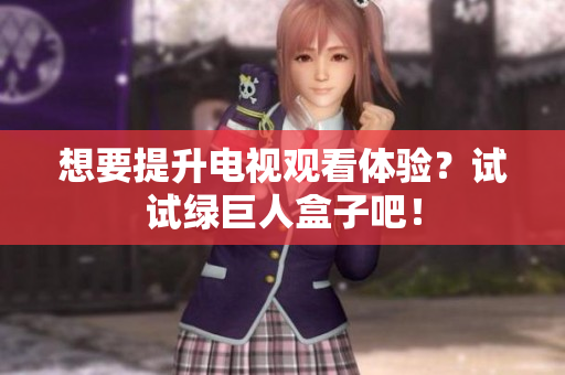 想要提升电视观看体验？试试绿巨人盒子吧！
