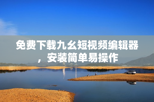 免费下载九幺短视频编辑器，安装简单易操作