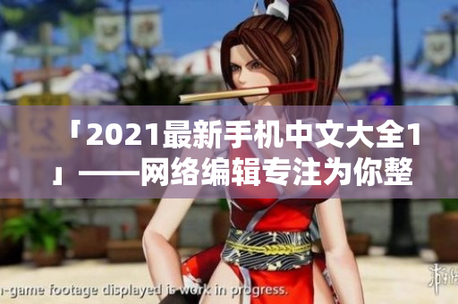 「2021最新手机中文大全1」——网络编辑专注为你整理