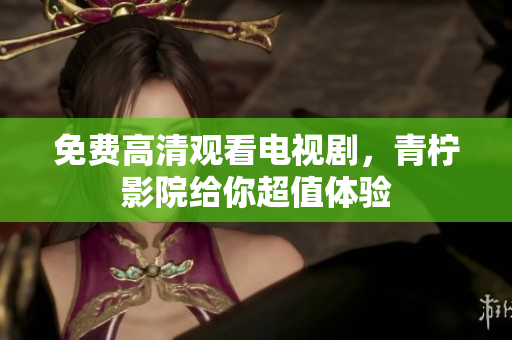 免费高清观看电视剧，青柠影院给你超值体验