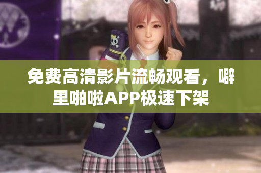 免费高清影片流畅观看，噼里啪啦APP极速下架