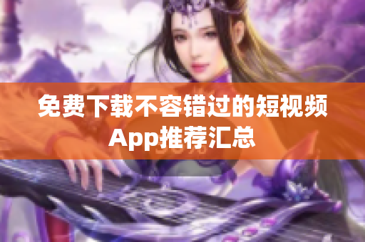免费下载不容错过的短视频App推荐汇总