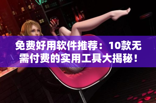 免费好用软件推荐：10款无需付费的实用工具大揭秘！