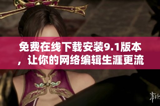 免费在线下载安装9.1版本，让你的网络编辑生涯更流畅