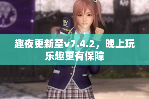 趣夜更新至v7.4.2，晚上玩乐趣更有保障