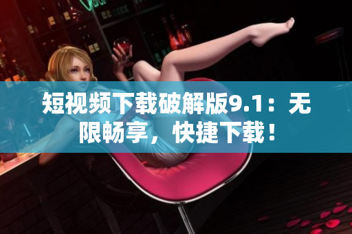 短视频下载破解版9.1：无限畅享，快捷下载！