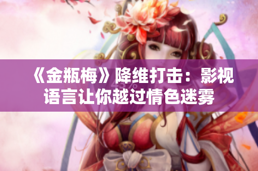 《金瓶梅》降维打击：影视语言让你越过情色迷雾