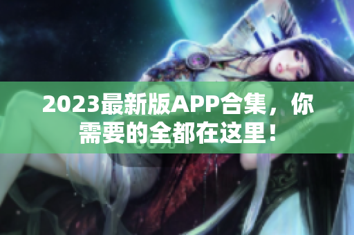 2023最新版APP合集，你需要的全都在这里！