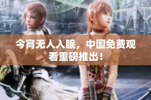 今宵无人入眠，中国免费观看重磅推出！