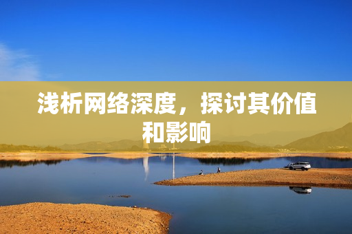 浅析网络深度，探讨其价值和影响