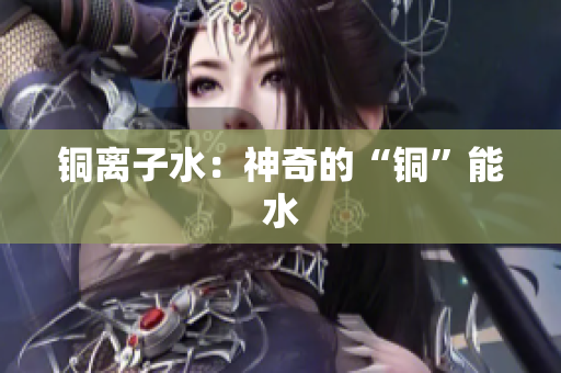 铜离子水：神奇的“铜”能水