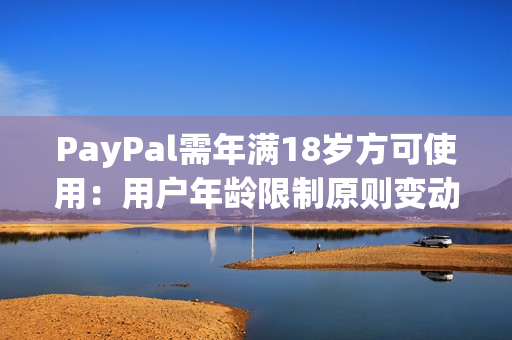 PayPal需年满18岁方可使用：用户年龄限制原则变动