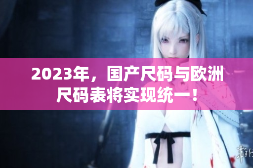 2023年，国产尺码与欧洲尺码表将实现统一！