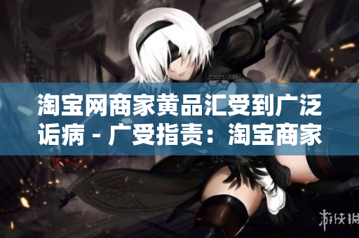 淘宝网商家黄品汇受到广泛诟病 - 广受指责：淘宝商家黄品汇存在问题