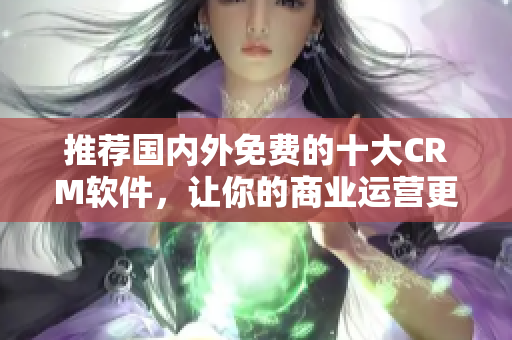 推荐国内外免费的十大CRM软件，让你的商业运营更高效！