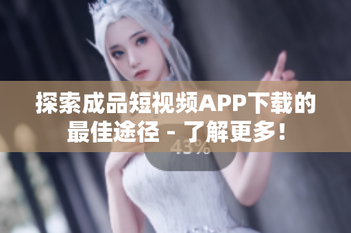 探索成品短视频APP下载的最佳途径 - 了解更多！