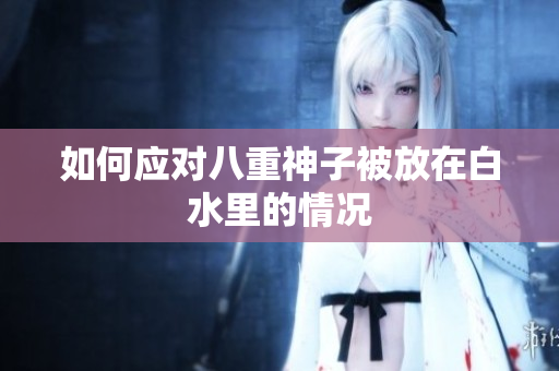 如何应对八重神子被放在白水里的情况