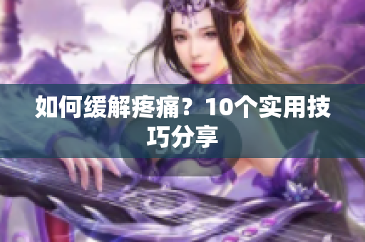 如何缓解疼痛？10个实用技巧分享