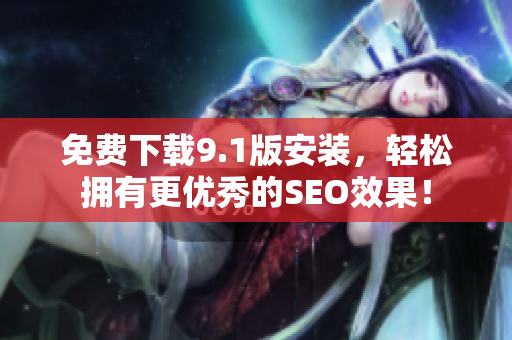 免费下载9.1版安装，轻松拥有更优秀的SEO效果！