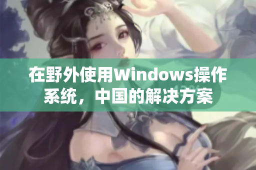 在野外使用Windows操作系统，中国的解决方案