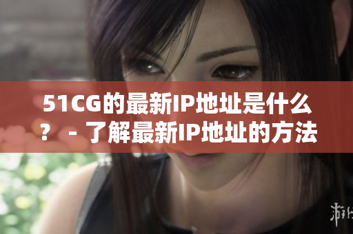51CG的最新IP地址是什么？ - 了解最新IP地址的方法