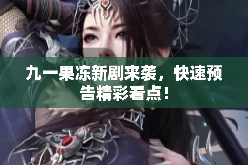 九一果冻新剧来袭，快速预告精彩看点！