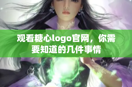 观看糖心logo官网，你需要知道的几件事情