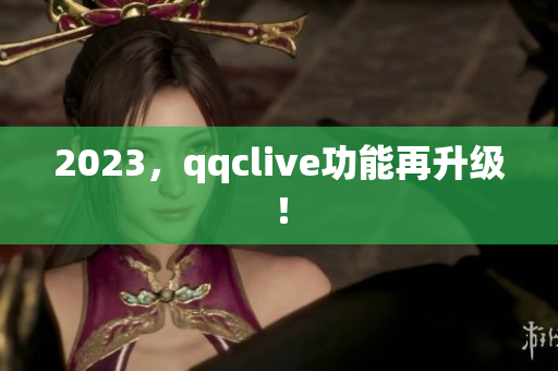 2023，qqclive功能再升级！