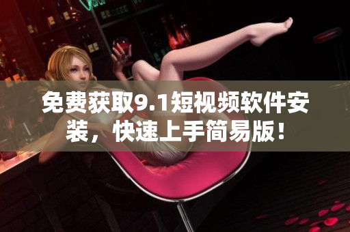免费获取9.1短视频软件安装，快速上手简易版！