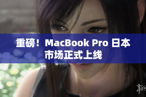 重磅！MacBook Pro 日本市场正式上线