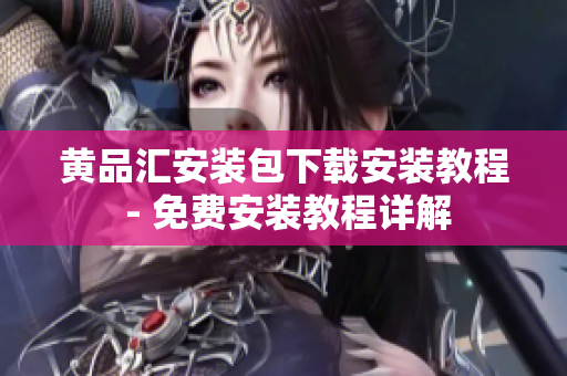 黄品汇安装包下载安装教程 - 免费安装教程详解