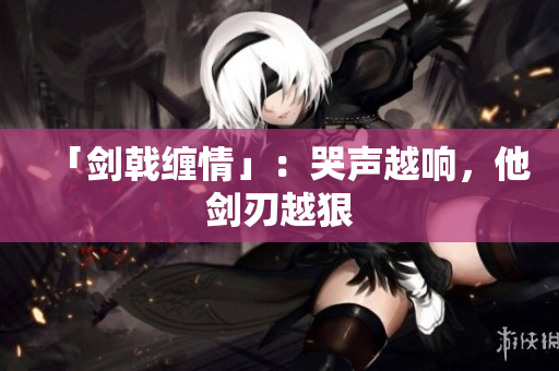 「剑戟缠情」：哭声越响，他剑刃越狠