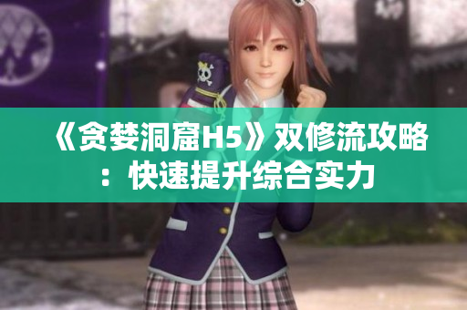 《贪婪洞窟H5》双修流攻略：快速提升综合实力