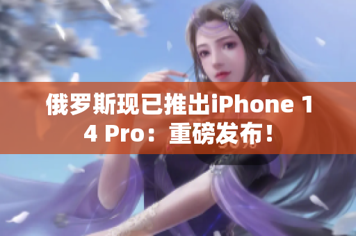 俄罗斯现已推出iPhone 14 Pro：重磅发布！