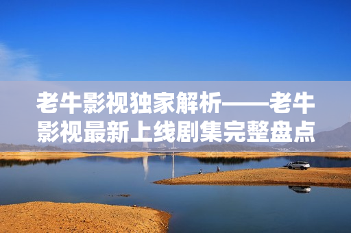 老牛影视独家解析——老牛影视最新上线剧集完整盘点
