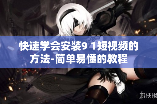 快速学会安装9 1短视频的方法-简单易懂的教程