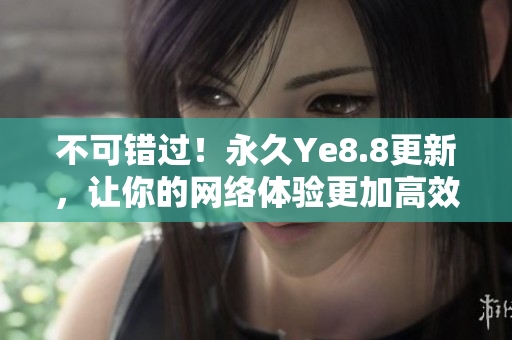 不可错过！永久Ye8.8更新，让你的网络体验更加高效