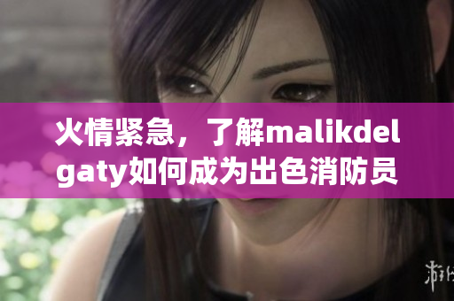 火情紧急，了解malikdelgaty如何成为出色消防员