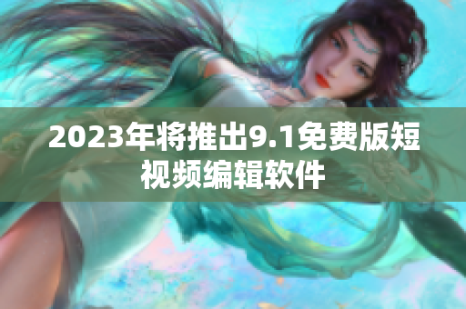 2023年将推出9.1免费版短视频编辑软件