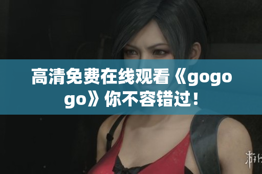 高清免费在线观看《gogogo》你不容错过！