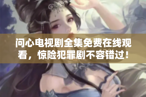 问心电视剧全集免费在线观看，惊险犯罪剧不容错过！