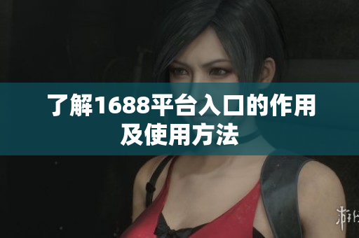 了解1688平台入口的作用及使用方法