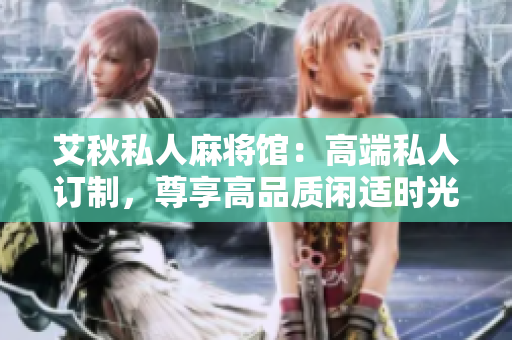 艾秋私人麻将馆：高端私人订制，尊享高品质闲适时光