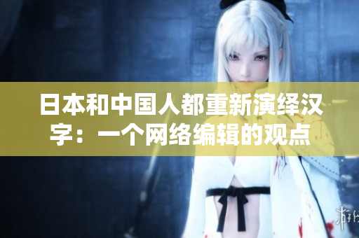 日本和中国人都重新演绎汉字：一个网络编辑的观点
